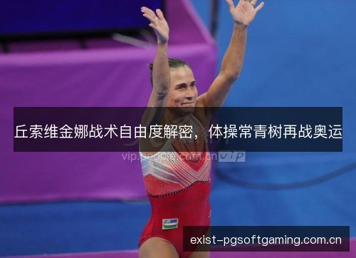 丘索维金娜战术自由度解密,体操常青树再战奥运 丘索维金娜战术自由度解密,体操常青树再战奥运